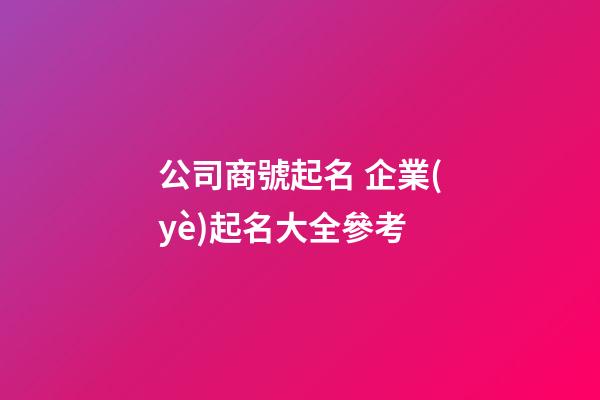 公司商號起名 企業(yè)起名大全參考